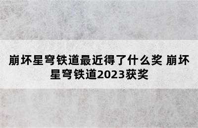 崩坏星穹铁道最近得了什么奖 崩坏星穹铁道2023获奖